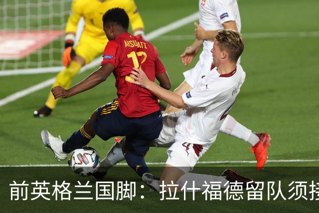 前英格兰国脚：拉什福德留队须接受替补，并解释当初离队原因