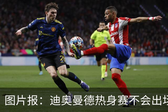 图片报：迪奥曼德热身赛不会出场 和当年格瓦一样也得随队去集训