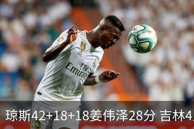琼斯42+18+18姜伟泽28分 吉林4人20+大胜北控